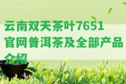 云南雙天茶葉7651官網(wǎng)普洱茶及全部產(chǎn)品介紹