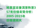 班章宮廷普洱茶熟茶357克價(jià)格走勢(shì)分析：2005-2015年價(jià)格波動(dòng)大