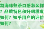 勐海味熟茶口感怎么樣？品質特色和好喝程度怎樣？知乎客戶的評價怎樣？