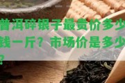 普洱碎銀子最貴價多少錢一斤？市場價是多少？