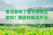 普洱茶喝了嗓子癢疼正常嗎？起因和解決方法。