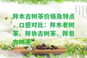 邦木古樹茶價格及特點，口感對比：邦木老樹茶、邦協(xié)古樹茶、邦包古樹茶