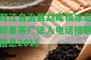 雙江自治縣勐庫鎮(zhèn)冰島印象茶廠法人電話招聘信息2016