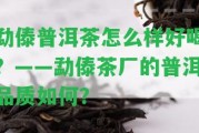 勐傣普洱茶怎么樣好喝？——勐傣茶廠的普洱品質怎樣？