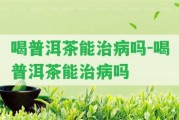 喝普洱茶能治病嗎-喝普洱茶能治病嗎