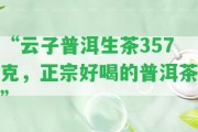 “云子普洱生茶357克，正宗好喝的普洱茶”