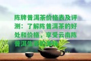 陳牌普洱茶價(jià)格表及評(píng)測：熟悉陳普洱茶的好處和價(jià)格，享受云南陳普洱生茶的美味