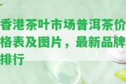 茶葉市場普洱茶價格表及圖片，最新品牌排行