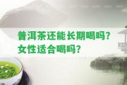 普洱茶還能長期喝嗎？女性適合喝嗎？