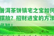 普洱茶餅鎮(zhèn)宅之寶怎樣擺放？招財(cái)進(jìn)寶的方法必知！