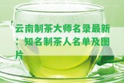 云南制茶大師名錄最新：知名制茶人名單及圖片