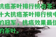 抗癌茶葉排行榜白茶：十大抗癌茶葉排行榜中的冠軍，抗癌效果最佳的茶葉。