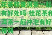 桂花茶和普洱茶一起沖泡有好處嗎-桂花茶和普洱茶一起沖泡有好處嗎視頻