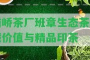 南嶠茶廠班章生態(tài)茶收藏價值與精品印茶