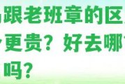 冰島跟老班章的區(qū)別，哪個(gè)更貴？好去哪？是地名嗎？