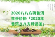 2020八八方磚普洱生茶價(jià)格「2020年普洱八八方磚品鑒」