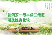 普洱茶一級二級三級區(qū)別及優(yōu)劣比較