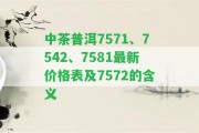 中茶普洱7571、7542、7581最新價格表及7572的含義