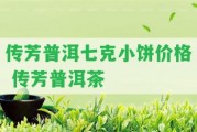 傳芳普洱七克小餅價(jià)格 傳芳普洱茶