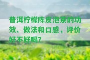 普洱檸檬陳皮泡茶的功效、做法和口感，評價好不好喝？