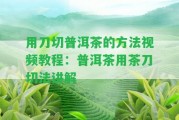 用刀切普洱茶的方法視頻教程：普洱茶用茶刀切法講解