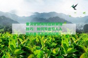 普洱茶新聞標(biāo)題新穎推技巧：怎樣寫出引人入勝的普洱茶新聞標(biāo)題？