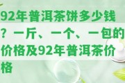 92年普洱茶餅多少錢？一斤、一個(gè)、一包的價(jià)格及92年普洱茶價(jià)格