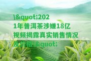 \"2021年普洱茶涉嫌18億視頻揭露真實(shí)銷售情況及價(jià)格\"