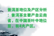 普洱茶地位及產區(qū)分析：普洱茶主要產自云南省，在中國茶葉中地位顯，有4大產區(qū)。