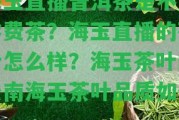 海玉直播普洱茶是不是學(xué)費茶？海玉直播的茶葉怎么樣？海玉茶葉的云南海玉茶葉品質(zhì)怎樣？