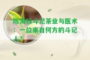 陳海標斗記茶業(yè)與醫(yī)術(shù)：一位來自何方的斗記人？