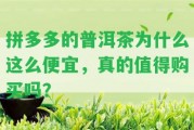 拼多多的普洱茶為什么這么便宜，真的值得購買嗎？