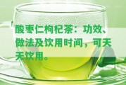 酸棗仁枸杞茶：功效、做法及飲用時(shí)間，可天天飲用。