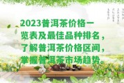 2023普洱茶價(jià)格一覽表及最佳品種排名，熟悉普洱茶價(jià)格區(qū)間，掌握普洱茶市場趨勢(shì)。