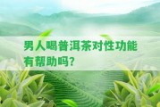 男人喝普洱茶對(duì)性功能有幫助嗎？