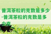 普洱茶粒的克數(shù)是多少-普洱茶粒的克數(shù)是多少克