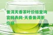 普洱天香茶葉價(jià)格查詢官網(wǎng)表網(wǎng)-天香普洱茶價(jià)格