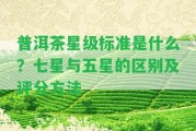 普洱茶星級(jí)標(biāo)準(zhǔn)是什么？七星與五星的區(qū)別及評(píng)分方法