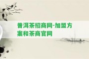 普洱茶招商網(wǎng)-加盟方案和茶商官網(wǎng)