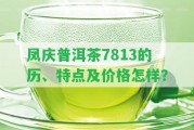 鳳慶普洱茶7813的歷、特點(diǎn)及價(jià)格怎樣？