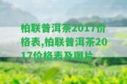 柏聯(lián)普洱茶2017價格表,柏聯(lián)普洱茶2017價格表及圖片