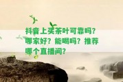 抖音上買(mǎi)茶葉可靠嗎？哪家好？能喝嗎？推薦哪個(gè)直播間？