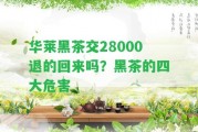 華萊黑茶交28000退的回來嗎？黑茶的四大危害