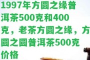 1997年方圓之緣普洱茶500克和400克，老茶方圓之緣，方圓之圓普洱茶500克價格