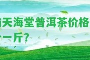 南天海堂普洱茶價格多少一斤？