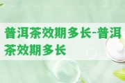 普洱茶效期多長(zhǎng)-普洱茶效期多長(zhǎng)