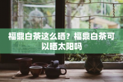 福鼎白茶這么曬？福鼎白茶可以曬太陽嗎