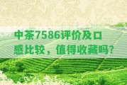 中茶7586評價(jià)及口感比較，值得收藏嗎？