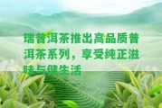 瑞普洱茶推出高品質(zhì)普洱茶系列，享受純正滋味與健生活