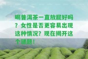 喝普洱茶一直放屁好嗎？女性是不是更容易出現(xiàn)這類情況？現(xiàn)在揭開這個謎題！